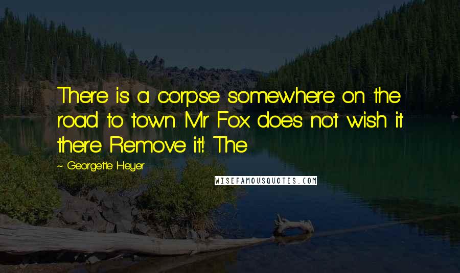 Georgette Heyer Quotes: There is a corpse somewhere on the road to town. Mr Fox does not wish it there. Remove it!' The
