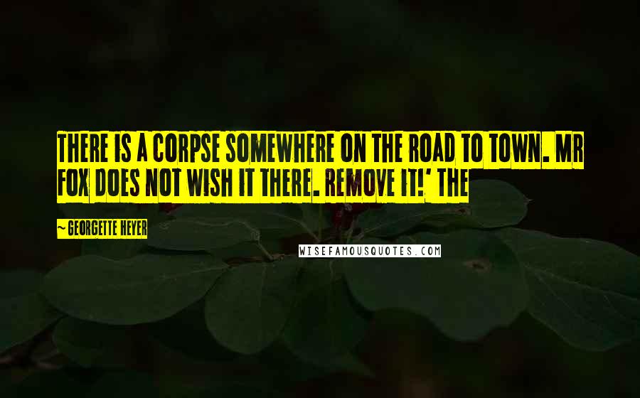 Georgette Heyer Quotes: There is a corpse somewhere on the road to town. Mr Fox does not wish it there. Remove it!' The
