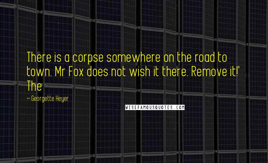 Georgette Heyer Quotes: There is a corpse somewhere on the road to town. Mr Fox does not wish it there. Remove it!' The