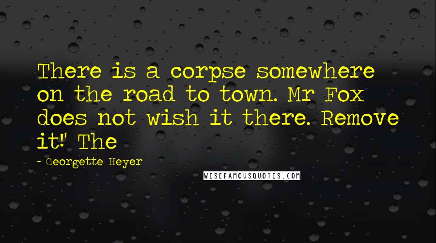 Georgette Heyer Quotes: There is a corpse somewhere on the road to town. Mr Fox does not wish it there. Remove it!' The