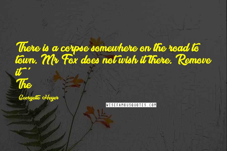 Georgette Heyer Quotes: There is a corpse somewhere on the road to town. Mr Fox does not wish it there. Remove it!' The