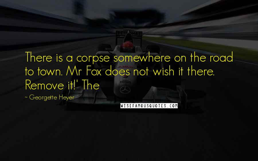 Georgette Heyer Quotes: There is a corpse somewhere on the road to town. Mr Fox does not wish it there. Remove it!' The