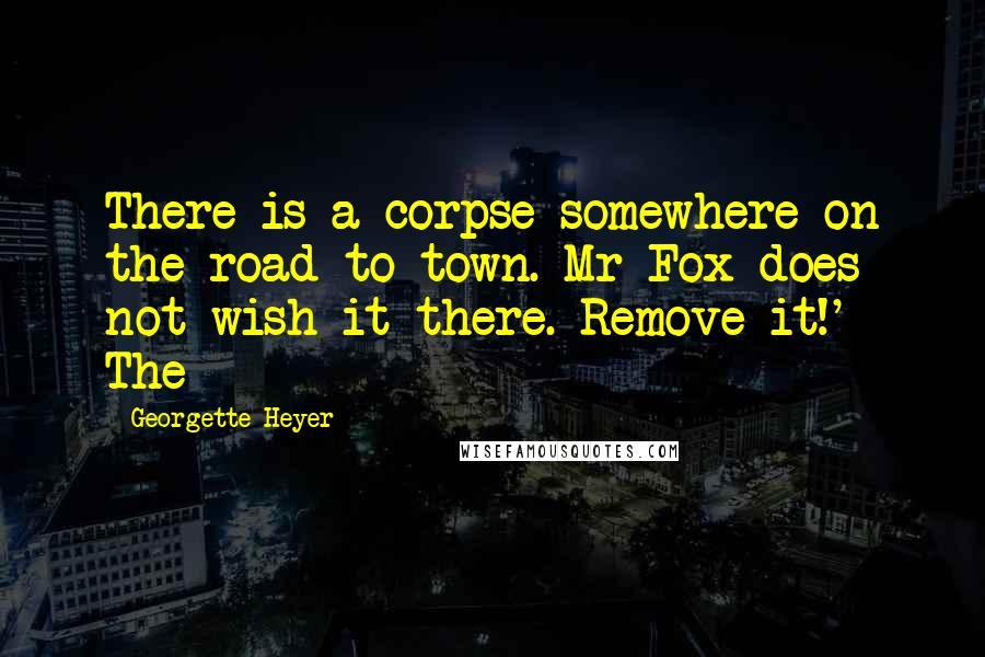 Georgette Heyer Quotes: There is a corpse somewhere on the road to town. Mr Fox does not wish it there. Remove it!' The