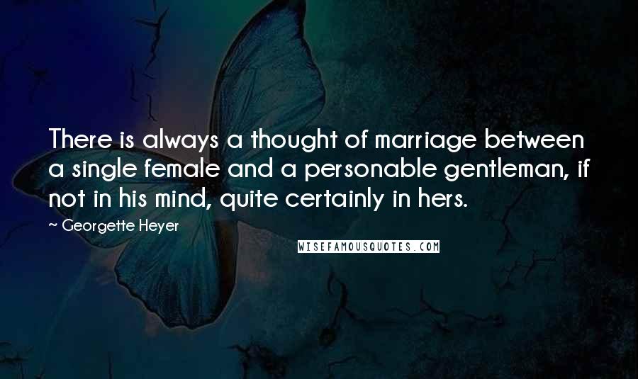 Georgette Heyer Quotes: There is always a thought of marriage between a single female and a personable gentleman, if not in his mind, quite certainly in hers.