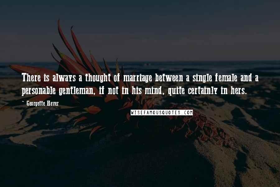 Georgette Heyer Quotes: There is always a thought of marriage between a single female and a personable gentleman, if not in his mind, quite certainly in hers.