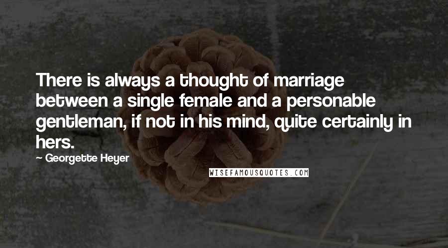 Georgette Heyer Quotes: There is always a thought of marriage between a single female and a personable gentleman, if not in his mind, quite certainly in hers.