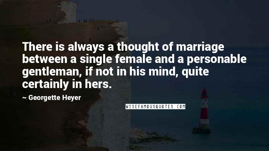 Georgette Heyer Quotes: There is always a thought of marriage between a single female and a personable gentleman, if not in his mind, quite certainly in hers.