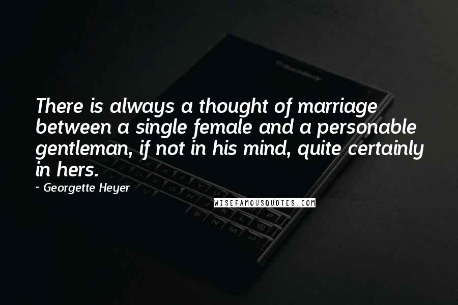 Georgette Heyer Quotes: There is always a thought of marriage between a single female and a personable gentleman, if not in his mind, quite certainly in hers.