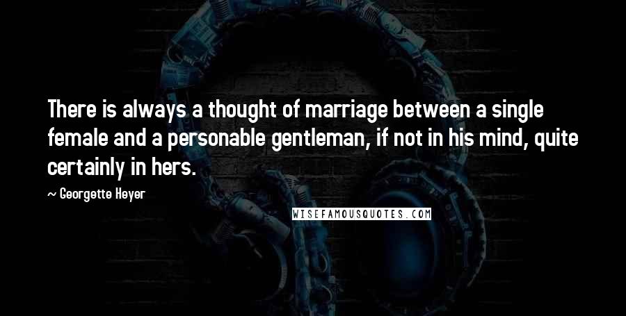 Georgette Heyer Quotes: There is always a thought of marriage between a single female and a personable gentleman, if not in his mind, quite certainly in hers.