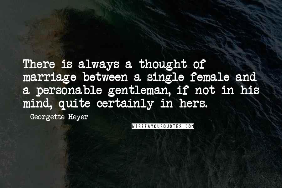 Georgette Heyer Quotes: There is always a thought of marriage between a single female and a personable gentleman, if not in his mind, quite certainly in hers.