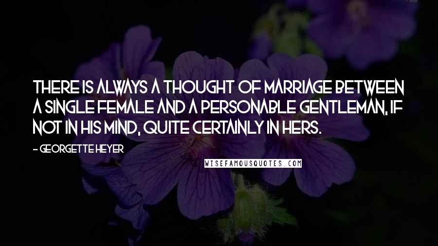 Georgette Heyer Quotes: There is always a thought of marriage between a single female and a personable gentleman, if not in his mind, quite certainly in hers.