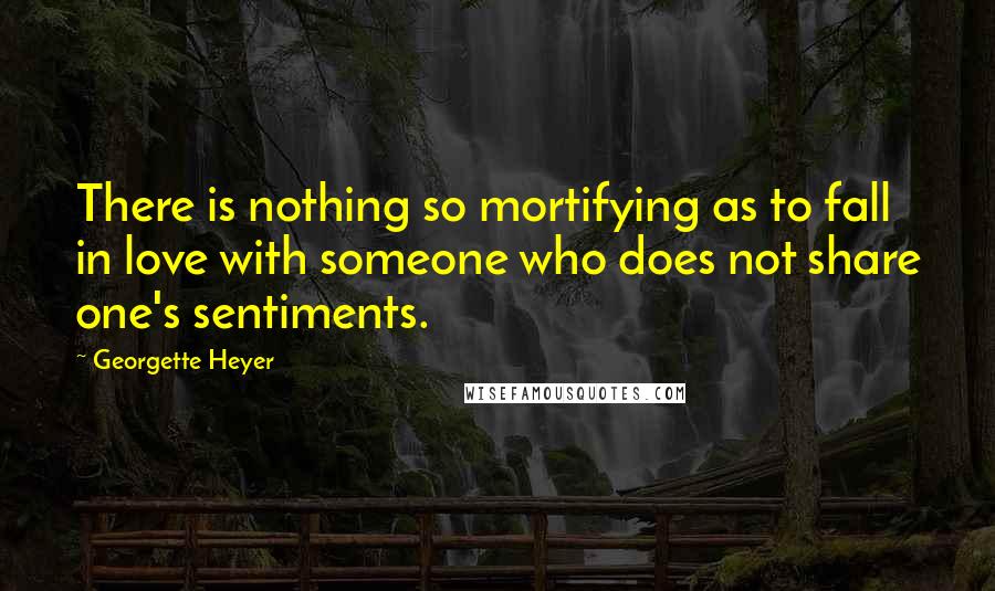 Georgette Heyer Quotes: There is nothing so mortifying as to fall in love with someone who does not share one's sentiments.