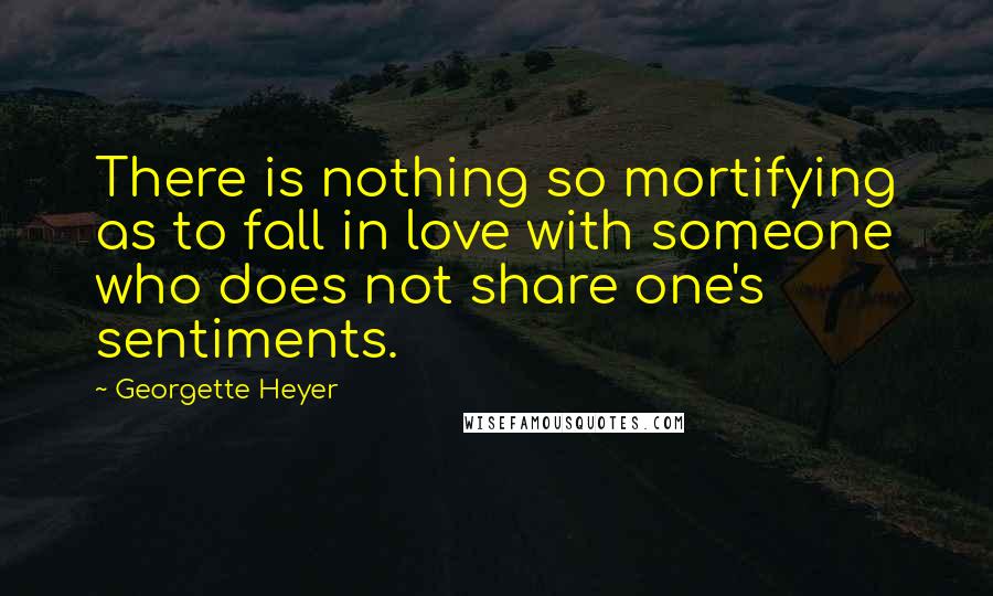 Georgette Heyer Quotes: There is nothing so mortifying as to fall in love with someone who does not share one's sentiments.