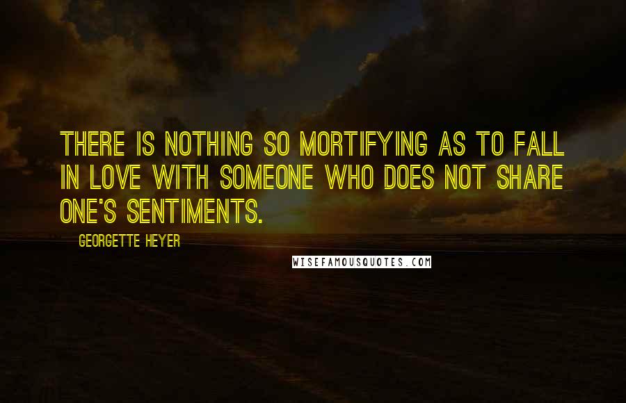 Georgette Heyer Quotes: There is nothing so mortifying as to fall in love with someone who does not share one's sentiments.