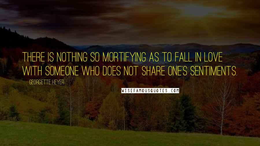 Georgette Heyer Quotes: There is nothing so mortifying as to fall in love with someone who does not share one's sentiments.