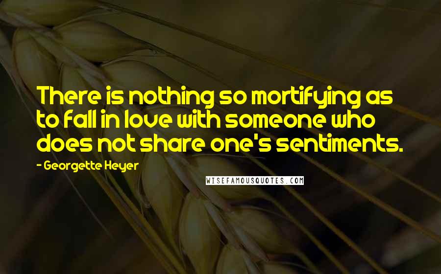 Georgette Heyer Quotes: There is nothing so mortifying as to fall in love with someone who does not share one's sentiments.