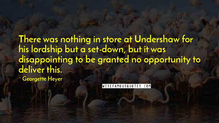 Georgette Heyer Quotes: There was nothing in store at Undershaw for his lordship but a set-down, but it was disappointing to be granted no opportunity to deliver this.