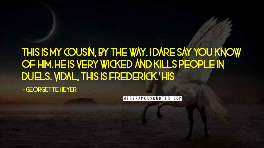 Georgette Heyer Quotes: This is my cousin, by the way. I dare say you know of him. He is very wicked and kills people in duels. Vidal, this is Frederick.' His