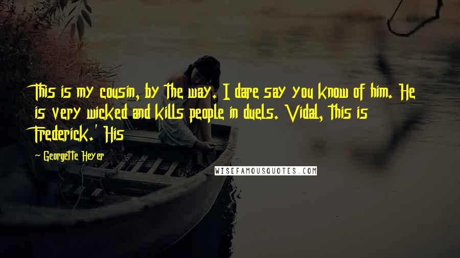 Georgette Heyer Quotes: This is my cousin, by the way. I dare say you know of him. He is very wicked and kills people in duels. Vidal, this is Frederick.' His