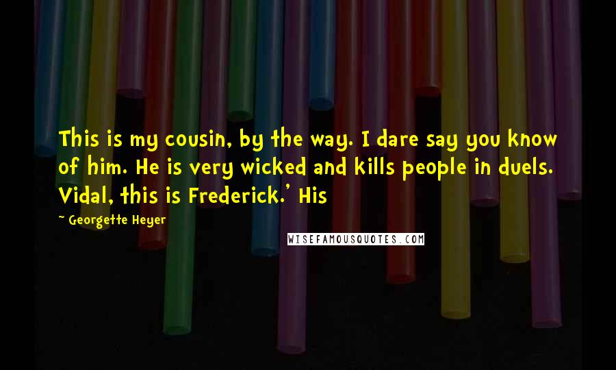 Georgette Heyer Quotes: This is my cousin, by the way. I dare say you know of him. He is very wicked and kills people in duels. Vidal, this is Frederick.' His
