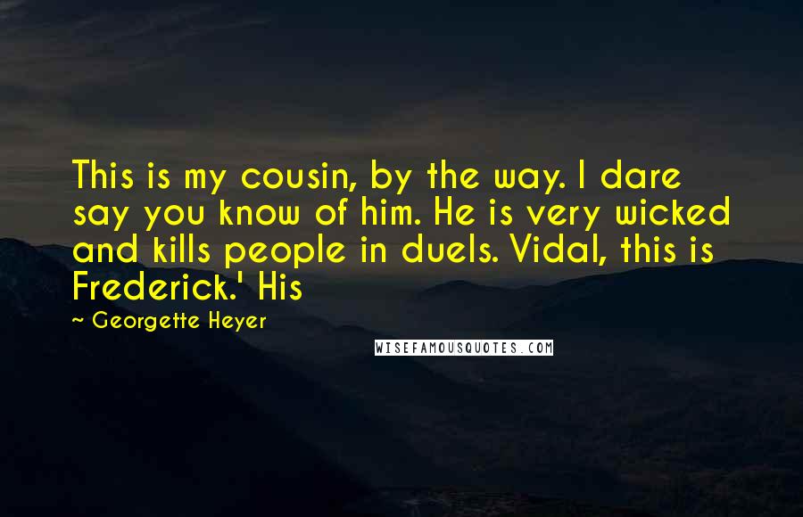 Georgette Heyer Quotes: This is my cousin, by the way. I dare say you know of him. He is very wicked and kills people in duels. Vidal, this is Frederick.' His
