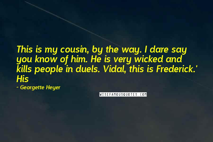 Georgette Heyer Quotes: This is my cousin, by the way. I dare say you know of him. He is very wicked and kills people in duels. Vidal, this is Frederick.' His