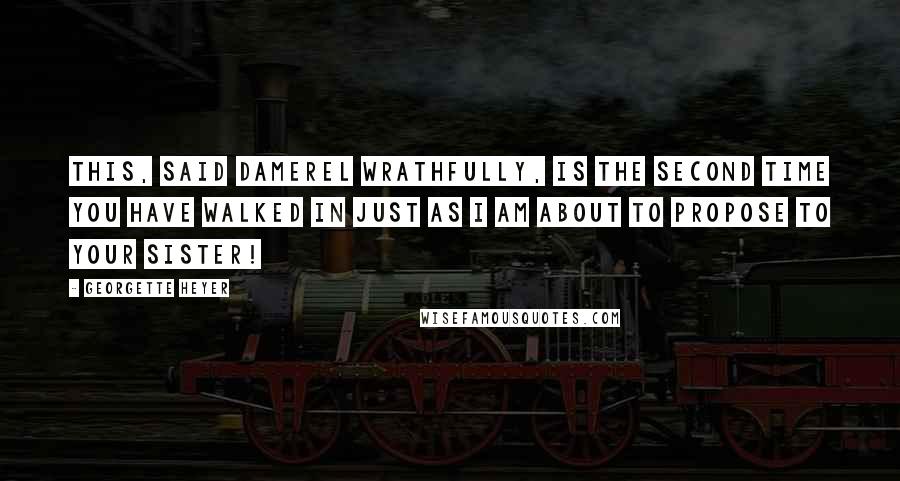 Georgette Heyer Quotes: This, said Damerel wrathfully, is the second time you have walked in just as I am about to propose to your sister!
