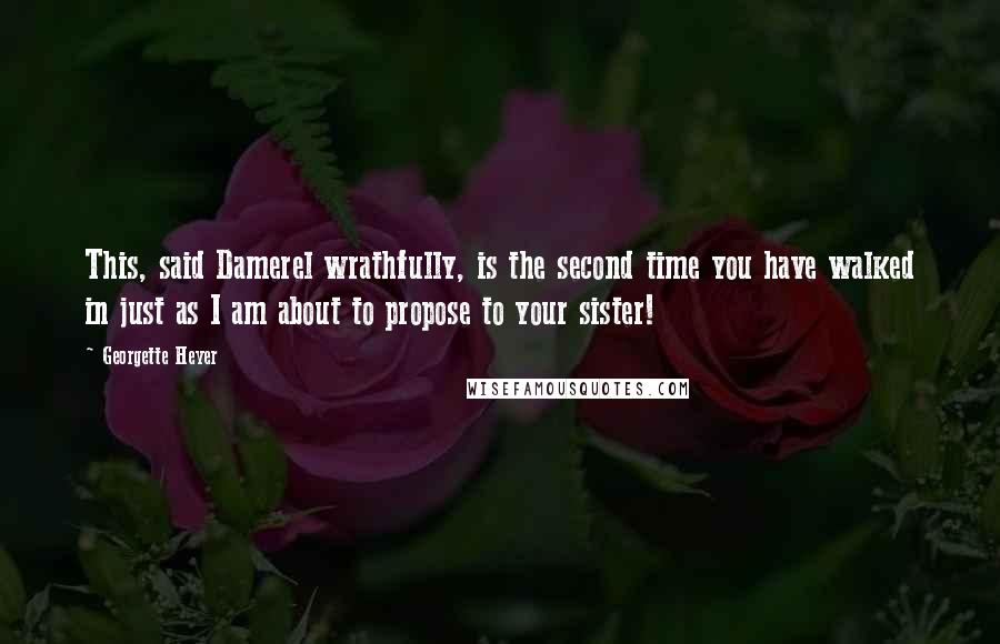 Georgette Heyer Quotes: This, said Damerel wrathfully, is the second time you have walked in just as I am about to propose to your sister!