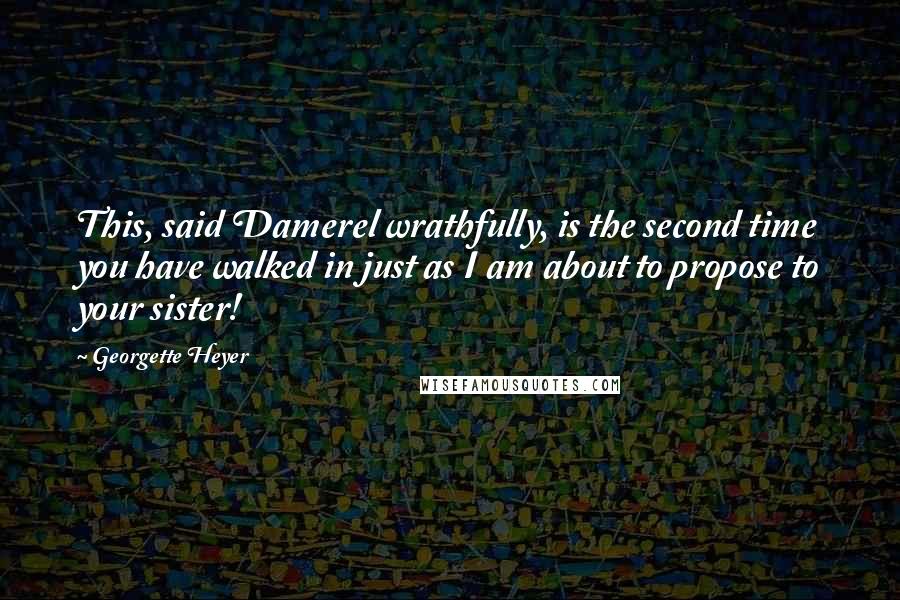 Georgette Heyer Quotes: This, said Damerel wrathfully, is the second time you have walked in just as I am about to propose to your sister!