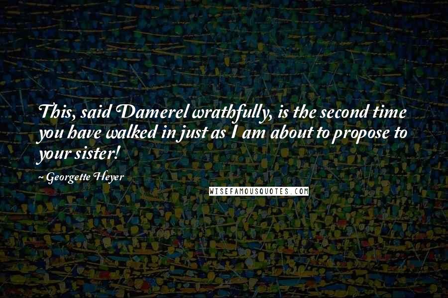 Georgette Heyer Quotes: This, said Damerel wrathfully, is the second time you have walked in just as I am about to propose to your sister!