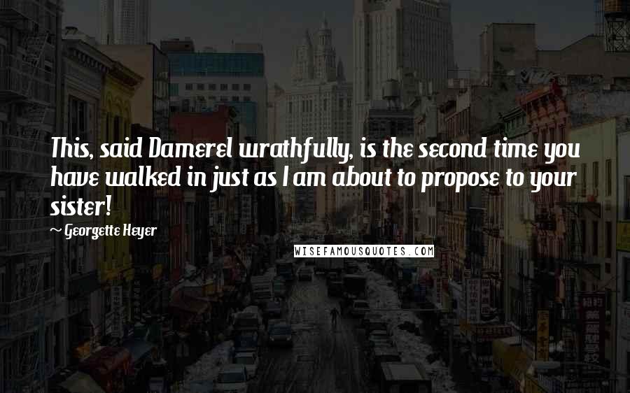 Georgette Heyer Quotes: This, said Damerel wrathfully, is the second time you have walked in just as I am about to propose to your sister!