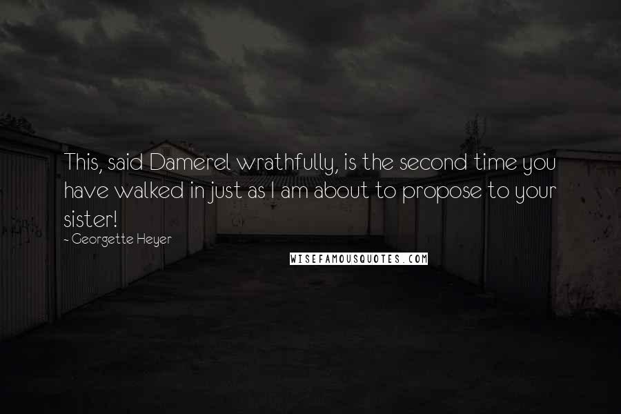 Georgette Heyer Quotes: This, said Damerel wrathfully, is the second time you have walked in just as I am about to propose to your sister!