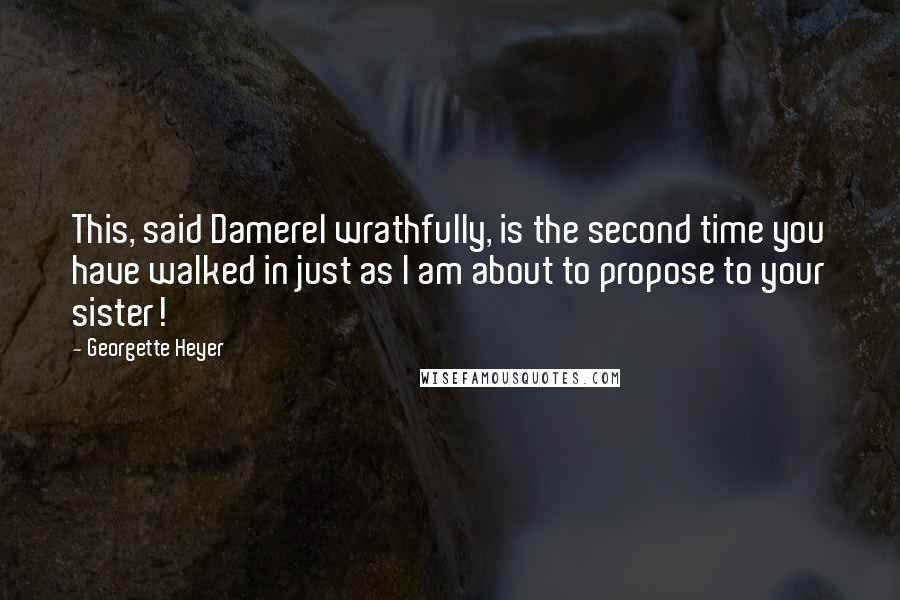 Georgette Heyer Quotes: This, said Damerel wrathfully, is the second time you have walked in just as I am about to propose to your sister!