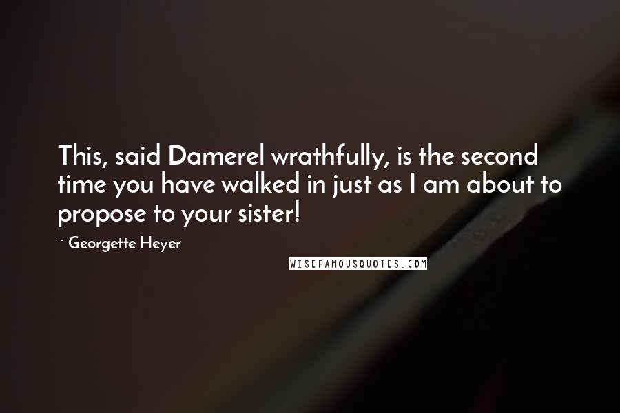 Georgette Heyer Quotes: This, said Damerel wrathfully, is the second time you have walked in just as I am about to propose to your sister!