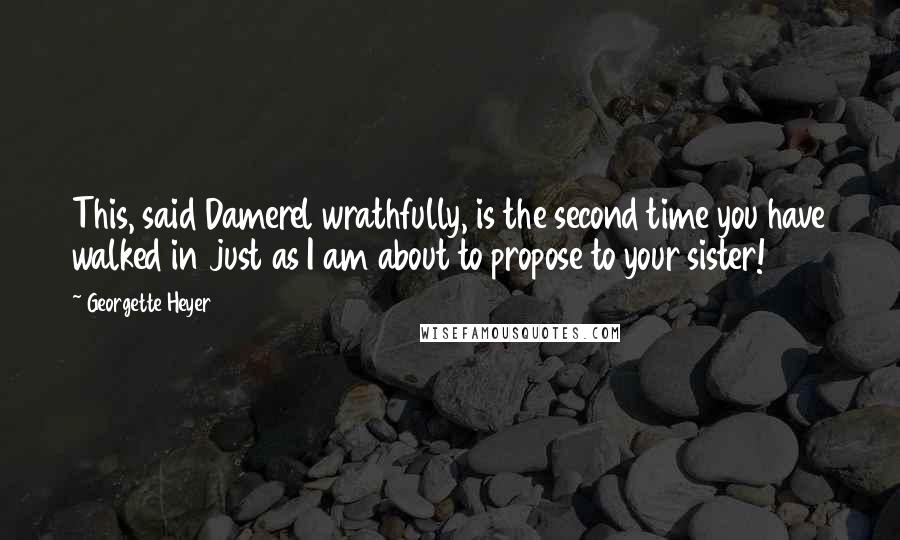 Georgette Heyer Quotes: This, said Damerel wrathfully, is the second time you have walked in just as I am about to propose to your sister!