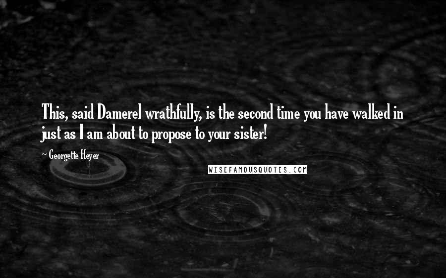 Georgette Heyer Quotes: This, said Damerel wrathfully, is the second time you have walked in just as I am about to propose to your sister!