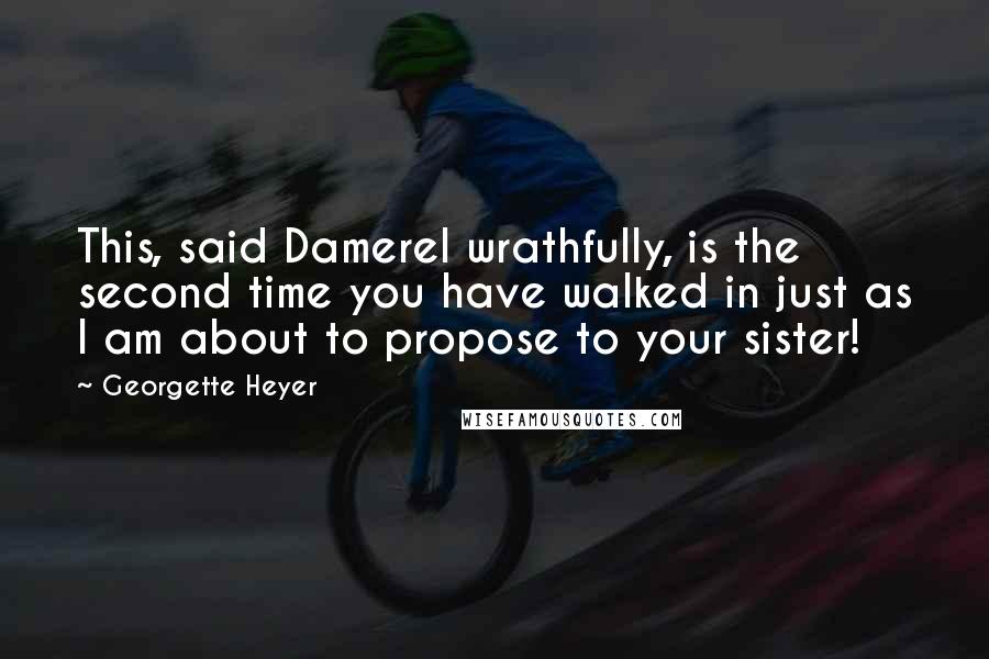 Georgette Heyer Quotes: This, said Damerel wrathfully, is the second time you have walked in just as I am about to propose to your sister!