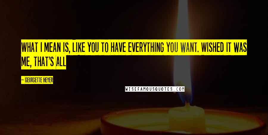 Georgette Heyer Quotes: What I mean is, like you to have everything you want. Wished it was me, that's all