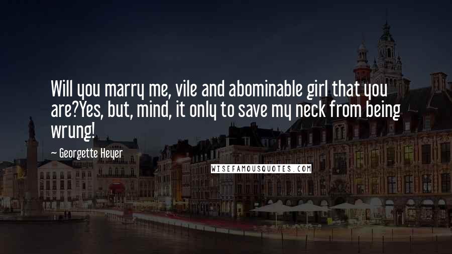 Georgette Heyer Quotes: Will you marry me, vile and abominable girl that you are?Yes, but, mind, it only to save my neck from being wrung!