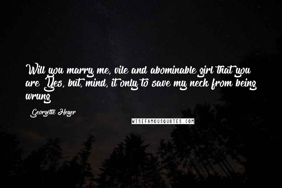 Georgette Heyer Quotes: Will you marry me, vile and abominable girl that you are?Yes, but, mind, it only to save my neck from being wrung!