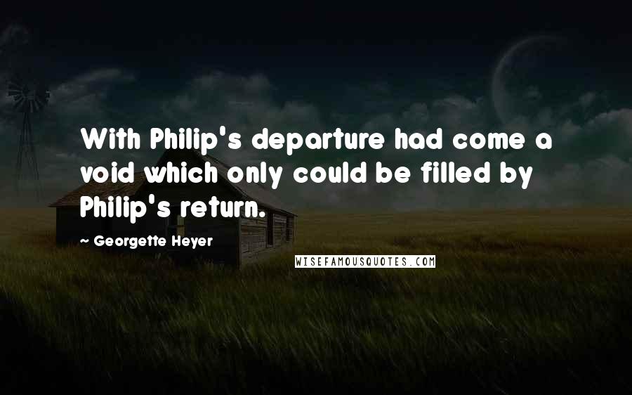 Georgette Heyer Quotes: With Philip's departure had come a void which only could be filled by Philip's return.