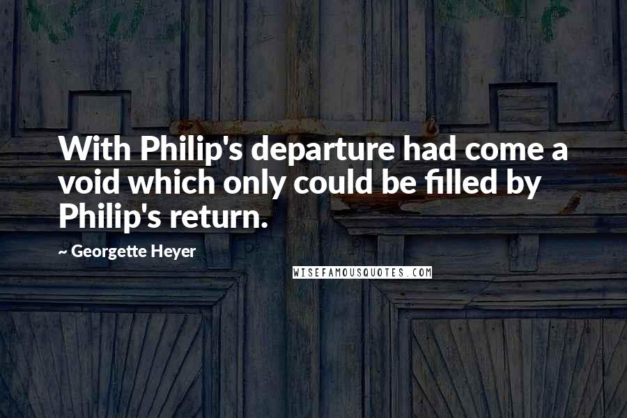 Georgette Heyer Quotes: With Philip's departure had come a void which only could be filled by Philip's return.