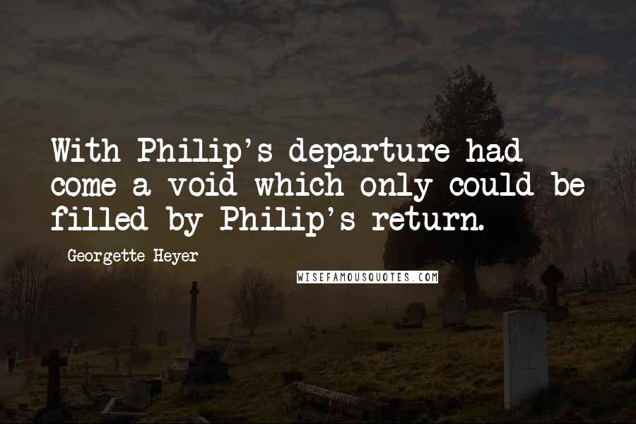 Georgette Heyer Quotes: With Philip's departure had come a void which only could be filled by Philip's return.