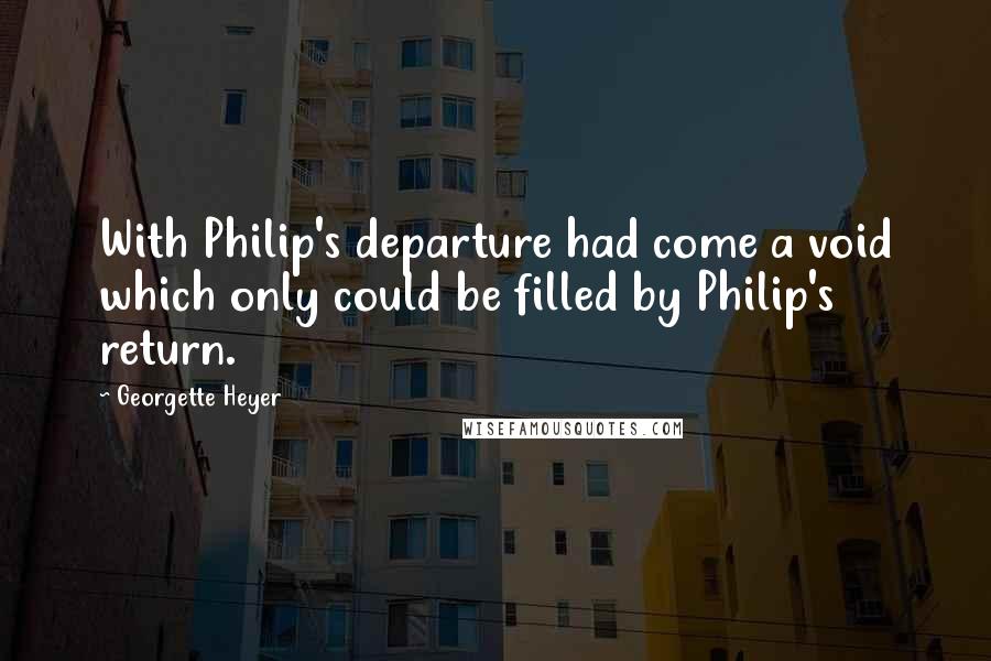 Georgette Heyer Quotes: With Philip's departure had come a void which only could be filled by Philip's return.