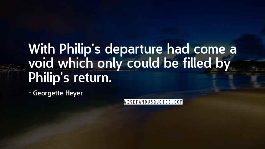 Georgette Heyer Quotes: With Philip's departure had come a void which only could be filled by Philip's return.