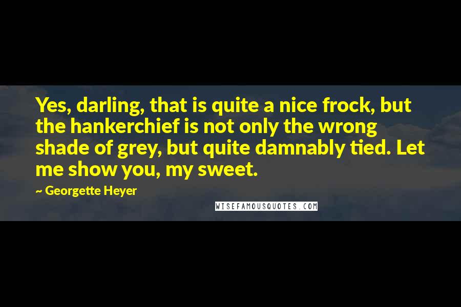 Georgette Heyer Quotes: Yes, darling, that is quite a nice frock, but the hankerchief is not only the wrong shade of grey, but quite damnably tied. Let me show you, my sweet.