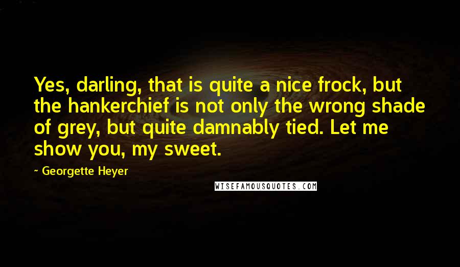 Georgette Heyer Quotes: Yes, darling, that is quite a nice frock, but the hankerchief is not only the wrong shade of grey, but quite damnably tied. Let me show you, my sweet.