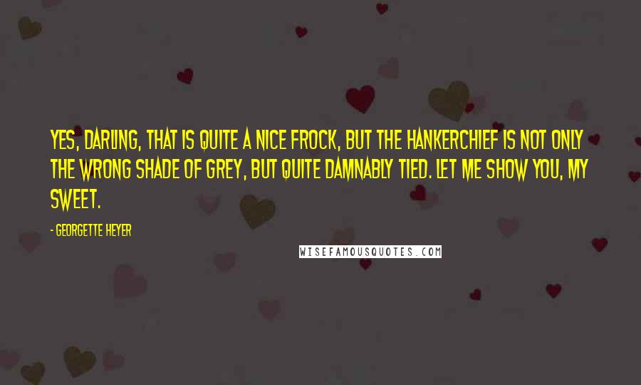 Georgette Heyer Quotes: Yes, darling, that is quite a nice frock, but the hankerchief is not only the wrong shade of grey, but quite damnably tied. Let me show you, my sweet.