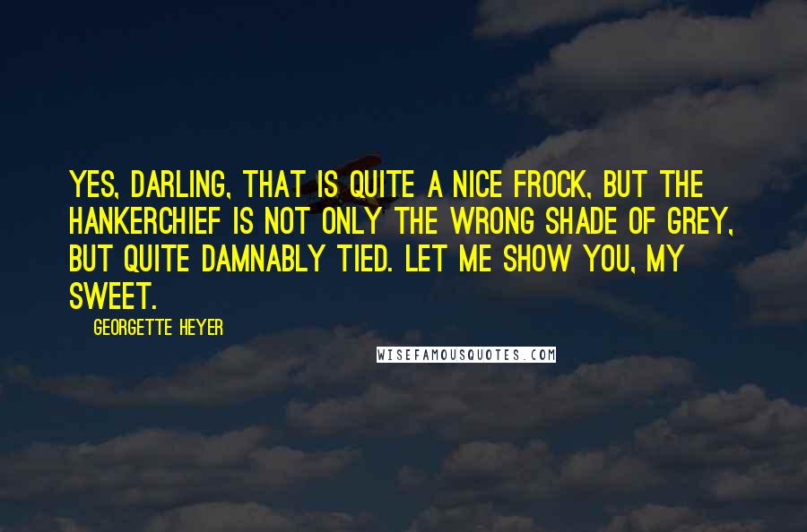 Georgette Heyer Quotes: Yes, darling, that is quite a nice frock, but the hankerchief is not only the wrong shade of grey, but quite damnably tied. Let me show you, my sweet.