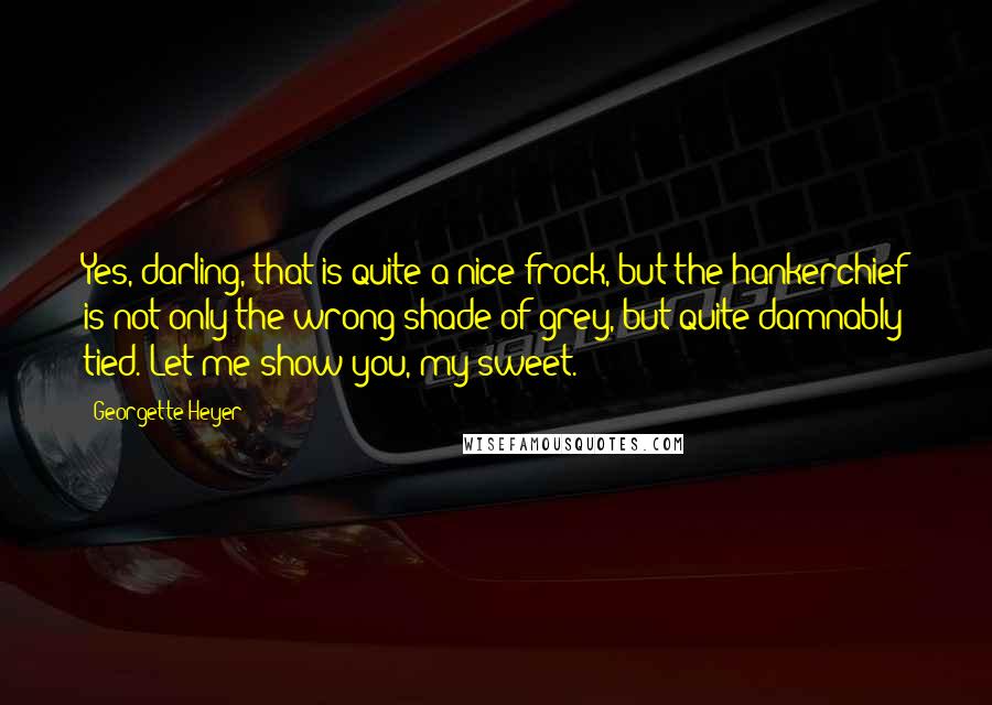 Georgette Heyer Quotes: Yes, darling, that is quite a nice frock, but the hankerchief is not only the wrong shade of grey, but quite damnably tied. Let me show you, my sweet.